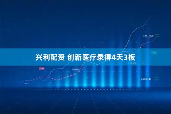 兴利配资 创新医疗录得4天3板