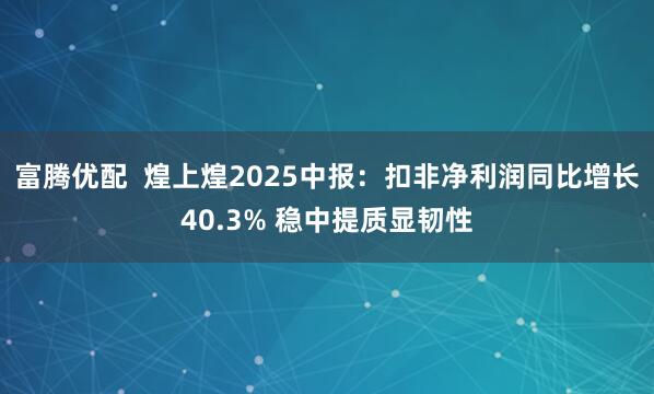 富腾优配  煌上煌2025中报：扣非净利润同比增长40.3% 稳中提质显韧性