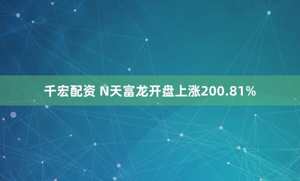 千宏配资 N天富龙开盘上涨200.81%