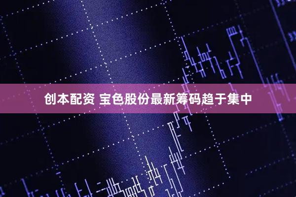 创本配资 宝色股份最新筹码趋于集中