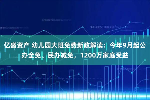 亿盛资产 幼儿园大班免费新政解读：今年9月起公办全免、民办减免，1200万家庭受益