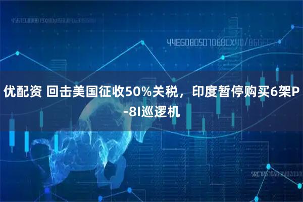 优配资 回击美国征收50%关税，印度暂停购买6架P-8I巡逻机