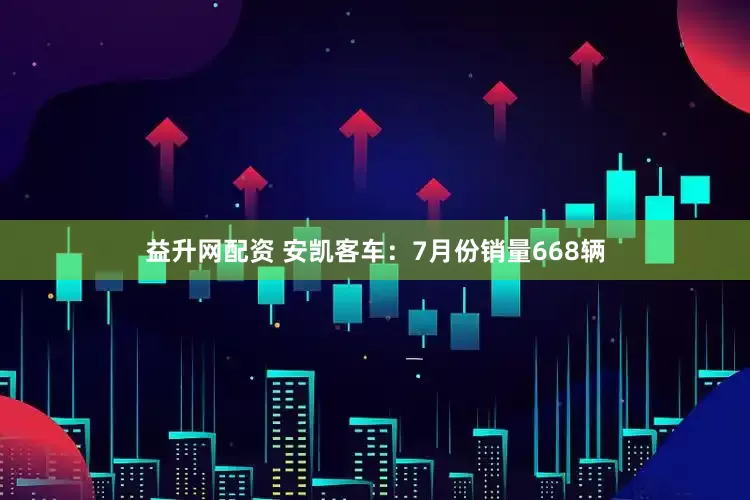益升网配资 安凯客车：7月份销量668辆