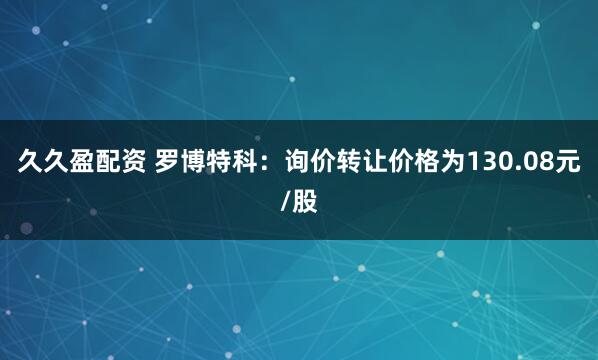 久久盈配资 罗博特科：询价转让价格为130.08元/股