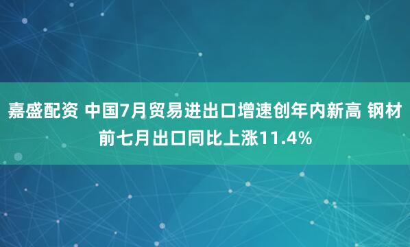 嘉盛配资 中国7月贸易进出口增速创年内新高 钢材前七月出口同比上涨11.4%