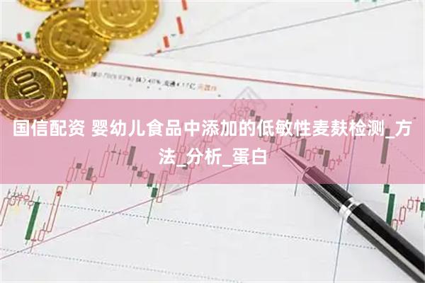 国信配资 婴幼儿食品中添加的低敏性麦麸检测_方法_分析_蛋白