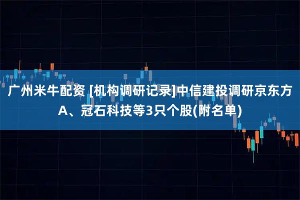 广州米牛配资 [机构调研记录]中信建投调研京东方A、冠石科技等3只个股(附名单)
