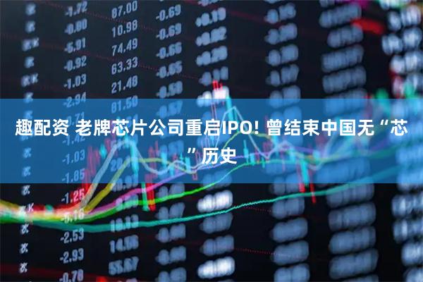 趣配资 老牌芯片公司重启IPO! 曾结束中国无“芯”历史