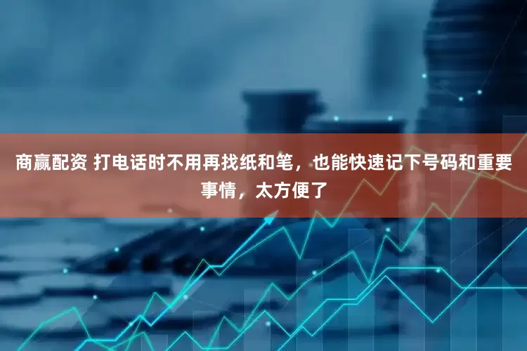 商赢配资 打电话时不用再找纸和笔，也能快速记下号码和重要事情，太方便了