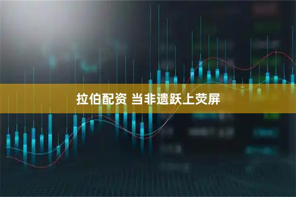 拉伯配资 当非遗跃上荧屏