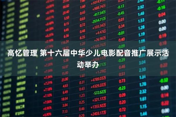高忆管理 第十六届中华少儿电影配音推广展示活动举办