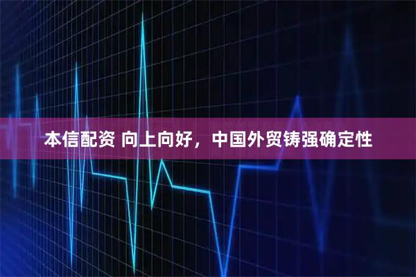 本信配资 向上向好，中国外贸铸强确定性