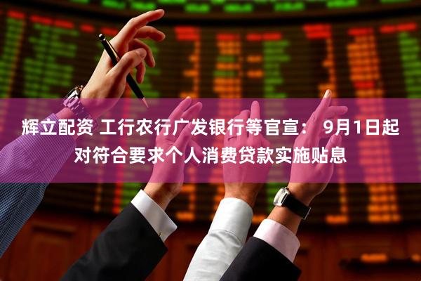辉立配资 工行农行广发银行等官宣： 9月1日起对符合要求个人消费贷款实施贴息