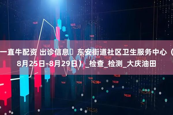 一直牛配资 出诊信息▷东安街道社区卫生服务中心（8月25日-8月29日）_检查_检测_大庆油田