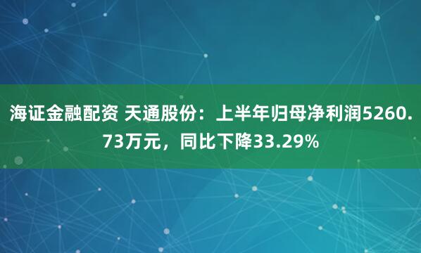 海证金融配资 天通股份：上半年归母净利润5260.73万元，同比下降33.29%