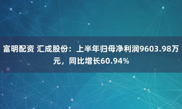 富明配资 汇成股份：上半年归母净利润9603.98万元，同比增长60.94%