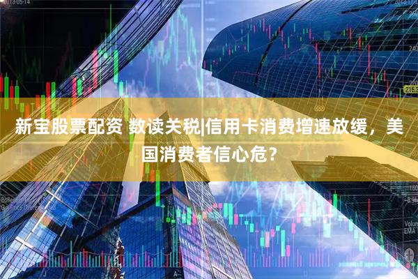 新宝股票配资 数读关税|信用卡消费增速放缓，美国消费者信心危？