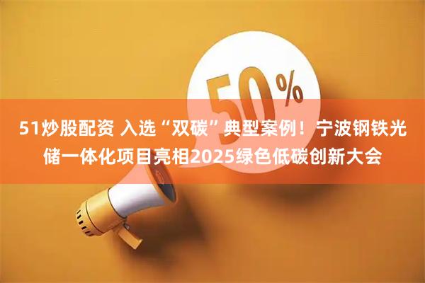 51炒股配资 入选“双碳”典型案例！宁波钢铁光储一体化项目亮相2025绿色低碳创新大会