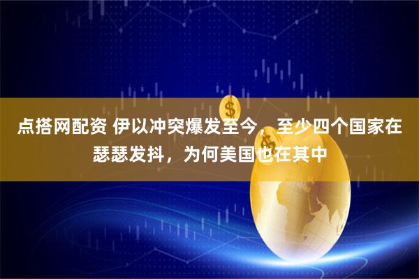 点搭网配资 伊以冲突爆发至今，至少四个国家在瑟瑟发抖，为何美国也在其中