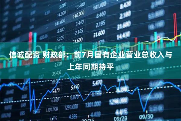 信诚配资 财政部：前7月国有企业营业总收入与上年同期持平