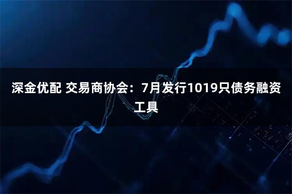 深金优配 交易商协会：7月发行1019只债务融资工具