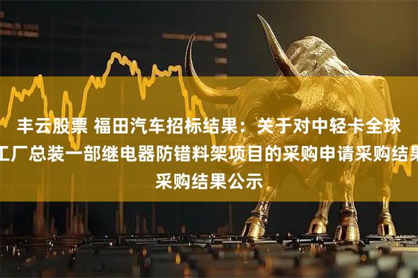 丰云股票 福田汽车招标结果：关于对中轻卡全球中心工厂总装一部继电器防错料架项目的采购申请采购结果公示
