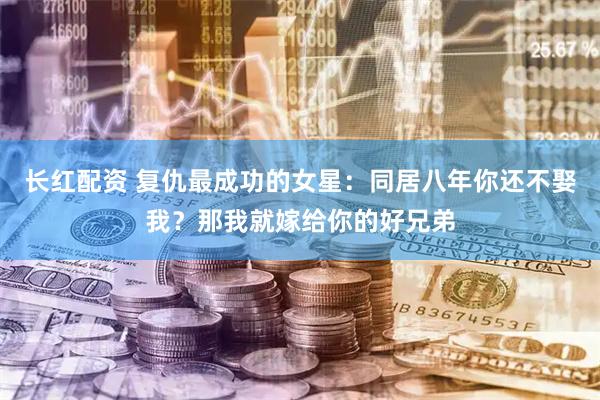 长红配资 复仇最成功的女星：同居八年你还不娶我？那我就嫁给你的好兄弟