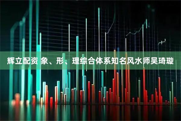 辉立配资 象、形、理综合体系知名风水师吴琦璇