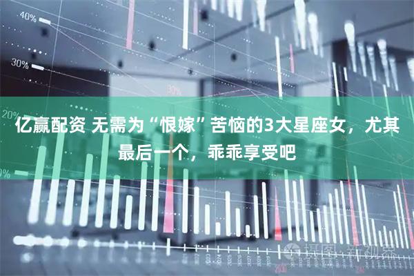 亿赢配资 无需为“恨嫁”苦恼的3大星座女，尤其最后一个，乖乖享受吧