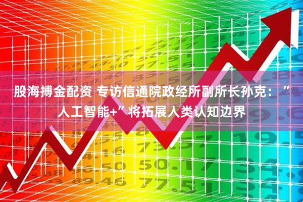 股海搏金配资 专访信通院政经所副所长孙克：“人工智能+”将拓展人类认知边界