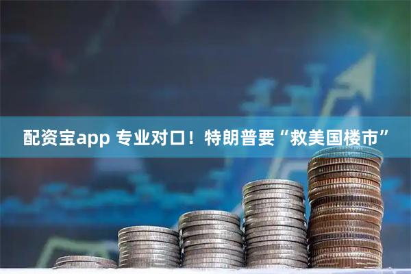 配资宝app 专业对口！特朗普要“救美国楼市”