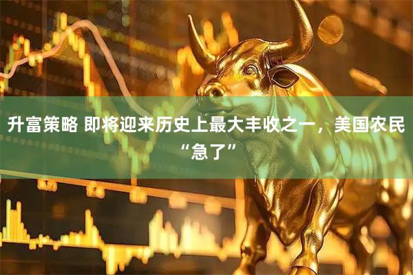 升富策略 即将迎来历史上最大丰收之一，美国农民“急了”