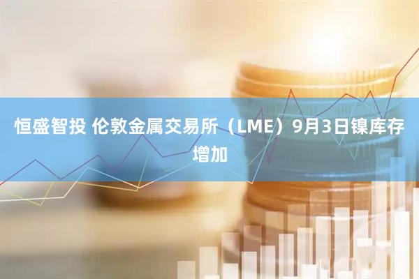 恒盛智投 伦敦金属交易所（LME）9月3日镍库存增加