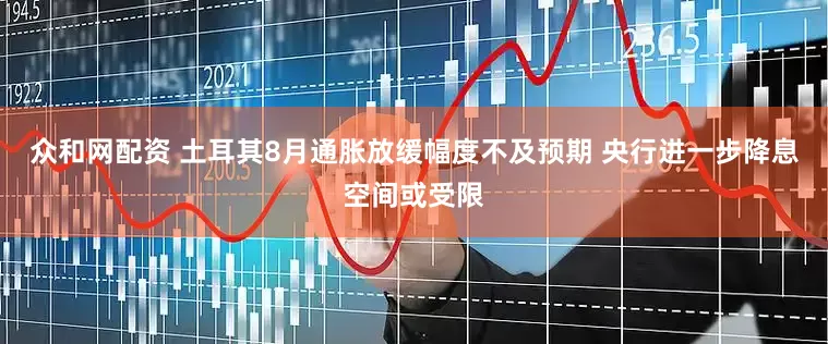 众和网配资 土耳其8月通胀放缓幅度不及预期 央行进一步降息空间或受限