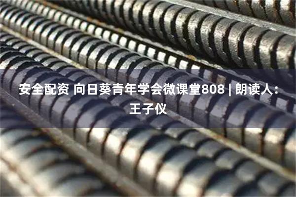 安全配资 向日葵青年学会微课堂808 | 朗读人：王子仪