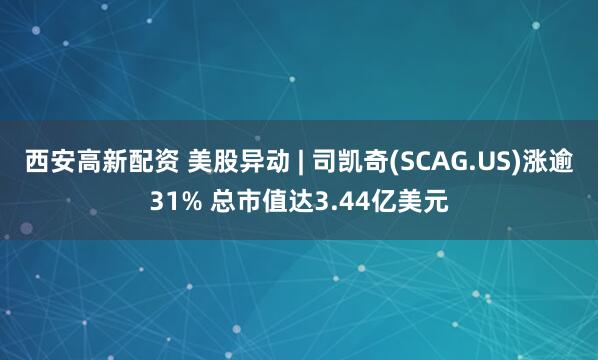 西安高新配资 美股异动 | 司凯奇(SCAG.US)涨逾31% 总市值达3.44亿美元