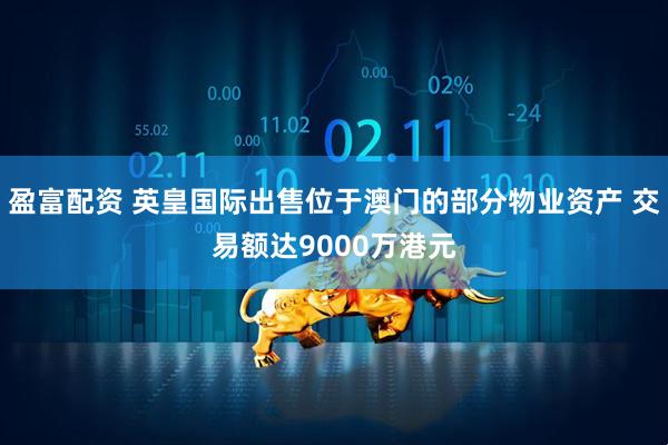 盈富配资 英皇国际出售位于澳门的部分物业资产 交易额达9000万港元