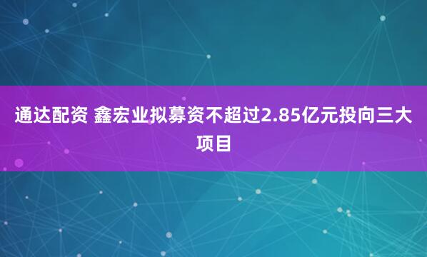 通达配资 鑫宏业拟募资不超过2.85亿元投向三大项目
