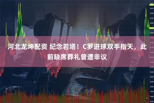 河北龙坤配资 纪念若塔！C罗进球双手指天，此前缺席葬礼曾遭非议