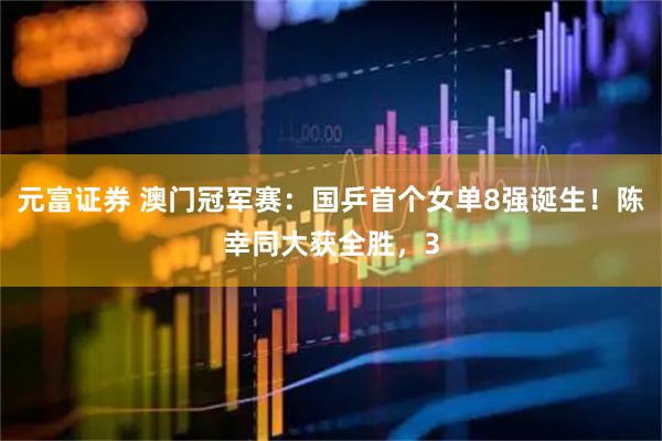 元富证券 澳门冠军赛：国乒首个女单8强诞生！陈幸同大获全胜，3