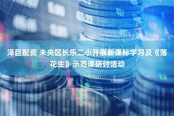 泽巨配资 未央区长乐二小开展新课标学习及《落花生》示范课研讨活动
