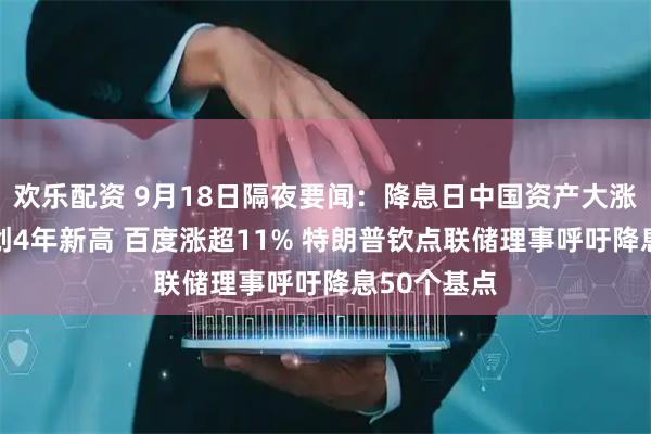 欢乐配资 9月18日隔夜要闻：降息日中国资产大涨 阿里股价创4年新高 百度涨超11% 特朗普钦点联储理事呼吁降息50个基点
