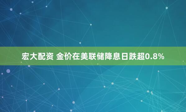 宏大配资 金价在美联储降息日跌超0.8%