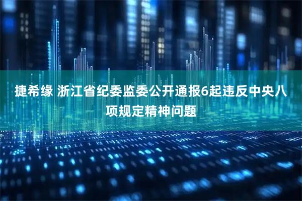 捷希缘 浙江省纪委监委公开通报6起违反中央八项规定精神问题