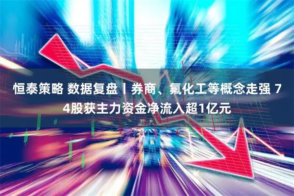 恒泰策略 数据复盘丨券商、氟化工等概念走强 74股获主力资金净流入超1亿元