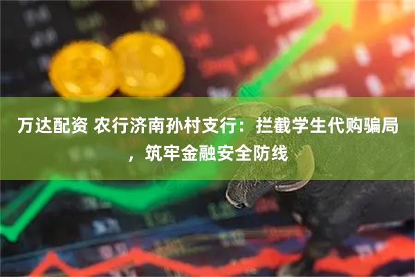 万达配资 农行济南孙村支行：拦截学生代购骗局，筑牢金融安全防线
