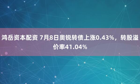 鸿岳资本配资 7月8日奥锐转债上涨0.43%，转股溢价率41.04%