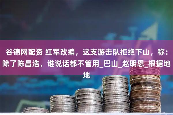 谷锦网配资 红军改编,这支游击队拒绝下山,称:除了陈昌浩,谁说话都不管用_巴山_赵明恩_根据地
