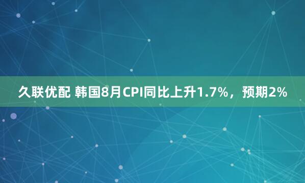 久联优配 韩国8月CPI同比上升1.7%，预期2%