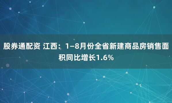 股券通配资 江西:1—8月份全省新建商品房销售面积同比增长1.6%